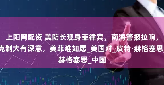 上阳网配资 美防长现身菲律宾，南海警报拉响，中方克制大有深意，美菲难如愿_美国对_皮特·赫格塞思_中国