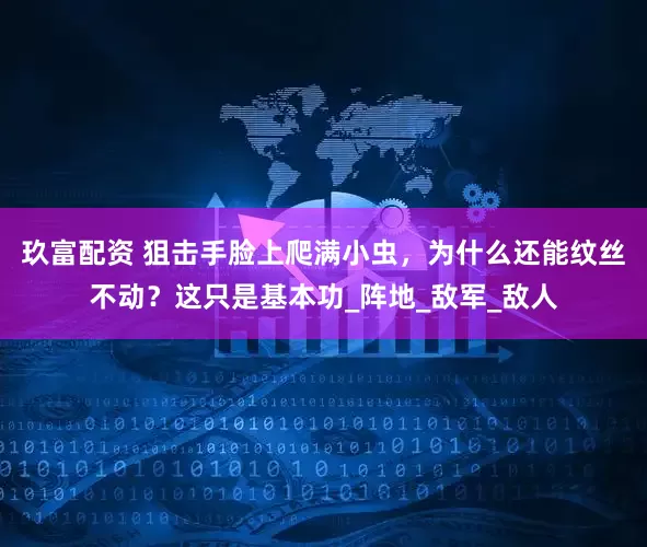 玖富配资 狙击手脸上爬满小虫，为什么还能纹丝不动？这只是基本功_阵地_敌军_敌人