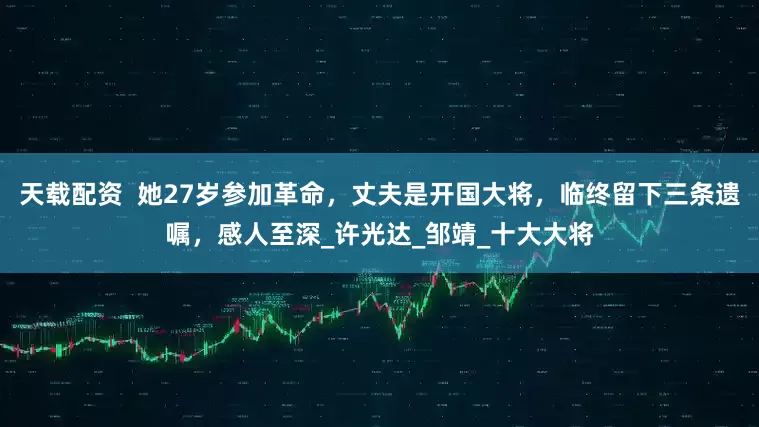 天载配资  她27岁参加革命，丈夫是开国大将，临终留下三条遗嘱，感人至深_许光达_邹靖_十大大将