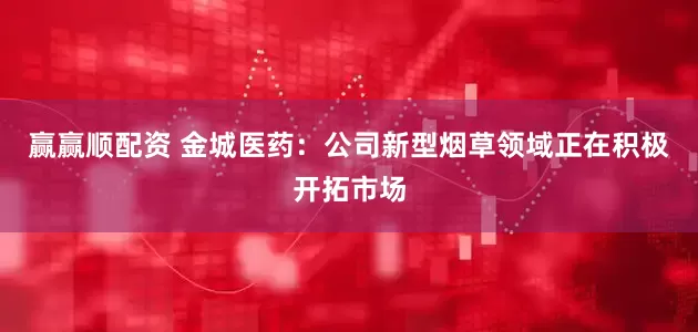 赢赢顺配资 金城医药：公司新型烟草领域正在积极开拓市场