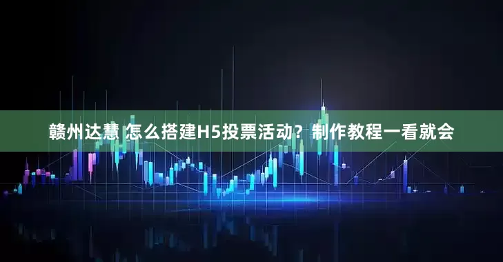 赣州达慧 怎么搭建H5投票活动？制作教程一看就会