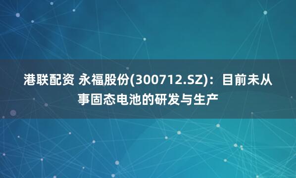 港联配资 永福股份(300712.SZ)：目前未从事固态电池的研发与生产