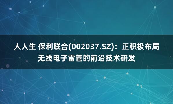 人人生 保利联合(002037.SZ)：正积极布局无线电子雷管的前沿技术研发