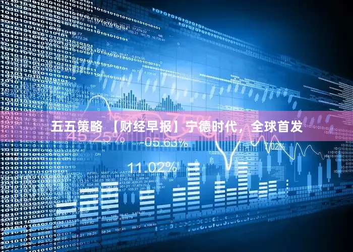 五五策略 【财经早报】宁德时代，全球首发
