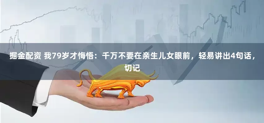 掘金配资 我79岁才悔悟：千万不要在亲生儿女眼前，轻易讲出4句话，切记