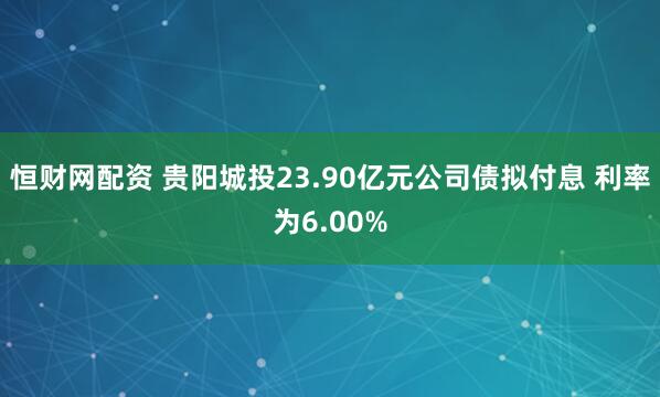 恒财网配资 贵阳城投23.90亿元公司债拟付息 利率为6.00%
